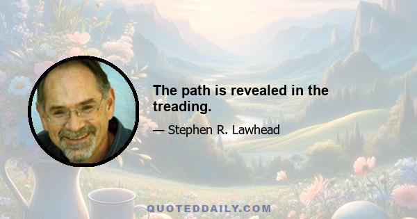 The path is revealed in the treading.