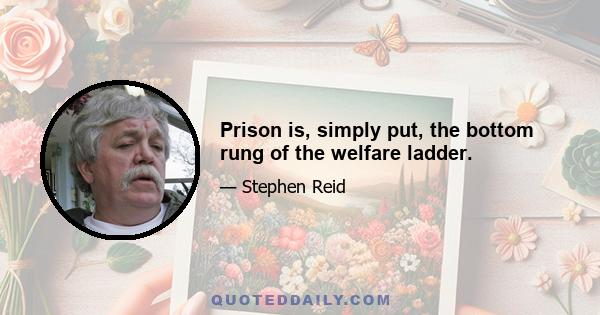 Prison is, simply put, the bottom rung of the welfare ladder.