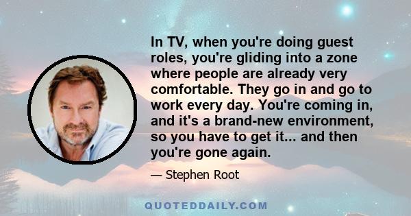 In TV, when you're doing guest roles, you're gliding into a zone where people are already very comfortable. They go in and go to work every day. You're coming in, and it's a brand-new environment, so you have to get