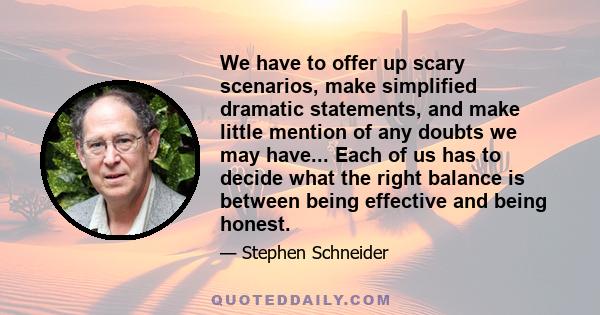 We have to offer up scary scenarios, make simplified dramatic statements, and make little mention of any doubts we may have... Each of us has to decide what the right balance is between being effective and being honest.