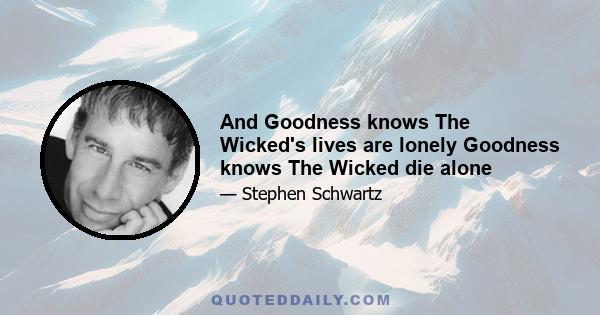 And Goodness knows The Wicked's lives are lonely Goodness knows The Wicked die alone