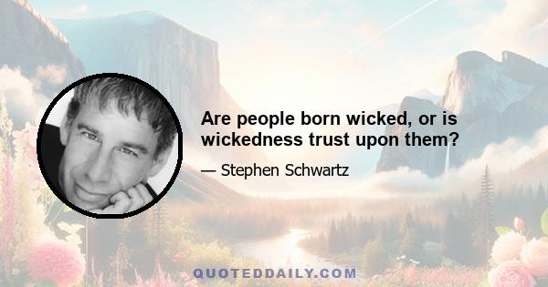 Are people born wicked, or is wickedness trust upon them?