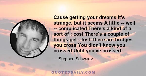 Cause getting your dreams It's strange, but it seems A little -- well -- complicated There's a kind of a sort of : cost There's a couple of things get : lost There are bridges you cross You didn't know you crossed Until 