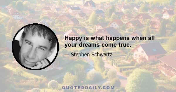 Happy is what happens when all your dreams come true.