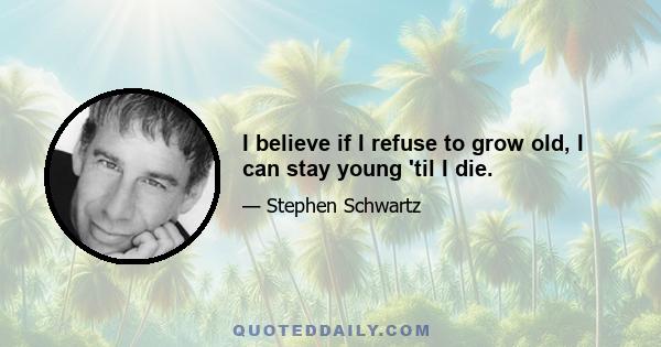 I believe if I refuse to grow old, I can stay young 'til I die.