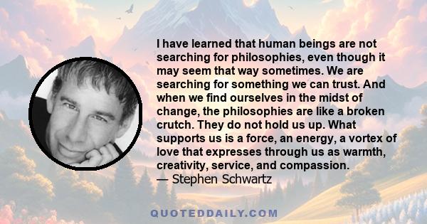 I have learned that human beings are not searching for philosophies, even though it may seem that way sometimes. We are searching for something we can trust. And when we find ourselves in the midst of change, the