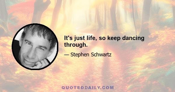 It's just life, so keep dancing through.