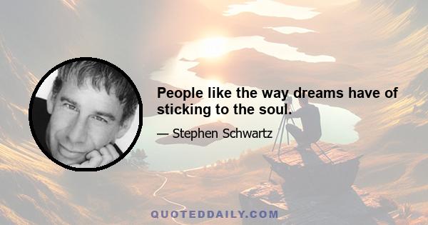 People like the way dreams have of sticking to the soul.