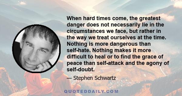 When hard times come, the greatest danger does not necessarily lie in the circumstances we face, but rather in the way we treat ourselves at the time. Nothing is more dangerous than self-hate. Nothing makes it more