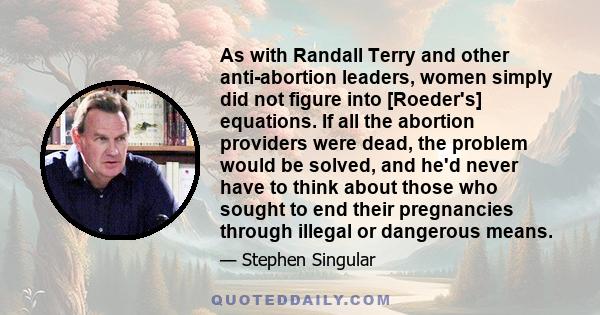 As with Randall Terry and other anti-abortion leaders, women simply did not figure into [Roeder's] equations. If all the abortion providers were dead, the problem would be solved, and he'd never have to think about