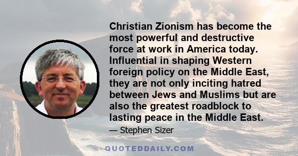 Christian Zionism has become the most powerful and destructive force at work in America today. Influential in shaping Western foreign policy on the Middle East, they are not only inciting hatred between Jews and Muslims 