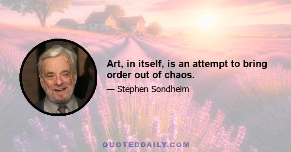 Art, in itself, is an attempt to bring order out of chaos.