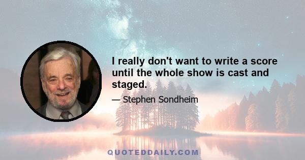I really don't want to write a score until the whole show is cast and staged.