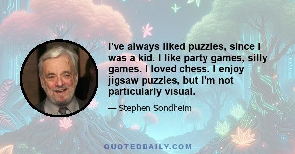 I've always liked puzzles, since I was a kid. I like party games, silly games. I loved chess. I enjoy jigsaw puzzles, but I'm not particularly visual.