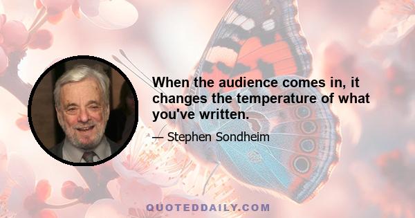 When the audience comes in, it changes the temperature of what you've written.