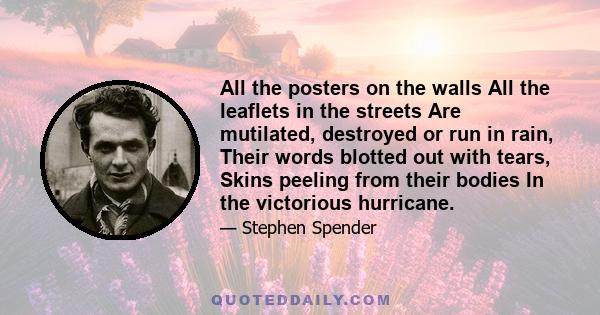 All the posters on the walls All the leaflets in the streets Are mutilated, destroyed or run in rain, Their words blotted out with tears, Skins peeling from their bodies In the victorious hurricane.