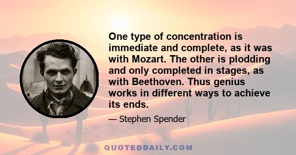 One type of concentration is immediate and complete, as it was with Mozart. The other is plodding and only completed in stages, as with Beethoven. Thus genius works in different ways to achieve its ends.