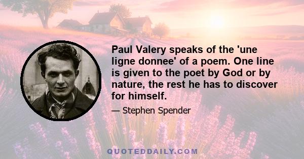 Paul Valery speaks of the 'une ligne donnee' of a poem. One line is given to the poet by God or by nature, the rest he has to discover for himself.