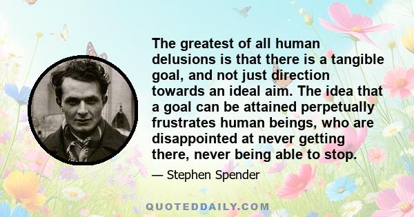 The greatest of all human delusions is that there is a tangible goal, and not just direction towards an ideal aim. The idea that a goal can be attained perpetually frustrates human beings, who are disappointed at never