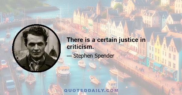 There is a certain justice in criticism.