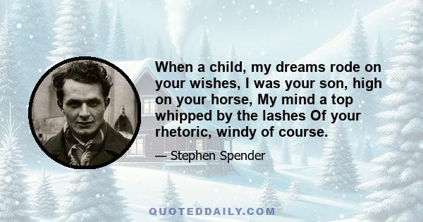 When a child, my dreams rode on your wishes, I was your son, high on your horse, My mind a top whipped by the lashes Of your rhetoric, windy of course.