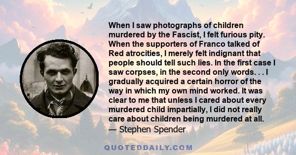 When I saw photographs of children murdered by the Fascist, I felt furious pity. When the supporters of Franco talked of Red atrocities, I merely felt indignant that people should tell such lies. In the first case I saw 