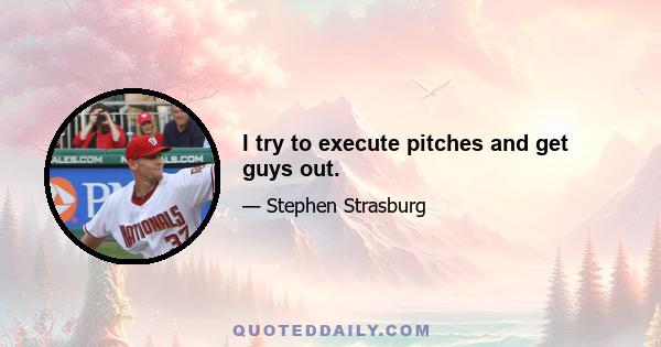 I try to execute pitches and get guys out.