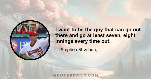 I want to be the guy that can go out there and go at least seven, eight innings every time out.