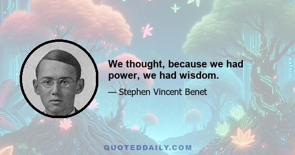 We thought, because we had power, we had wisdom.