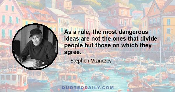 As a rule, the most dangerous ideas are not the ones that divide people but those on which they agree.