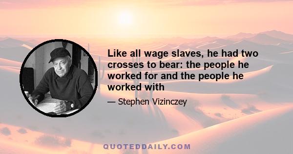 Like all wage slaves, he had two crosses to bear: the people he worked for and the people he worked with