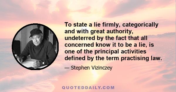 To state a lie firmly, categorically and with great authority, undeterred by the fact that all concerned know it to be a lie, is one of the principal activities defined by the term practising law.