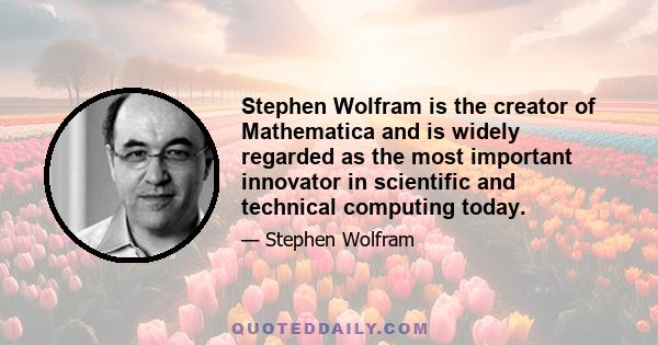 Stephen Wolfram is the creator of Mathematica and is widely regarded as the most important innovator in scientific and technical computing today.