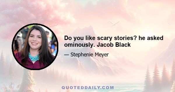 Do you like scary stories? he asked ominously. Jacob Black