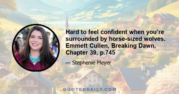 Hard to feel confident when you’re surrounded by horse-sized wolves. Emmett Cullen, Breaking Dawn, Chapter 39, p.745