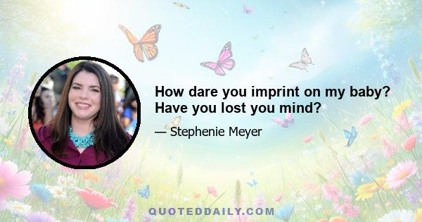 How dare you imprint on my baby? Have you lost you mind?