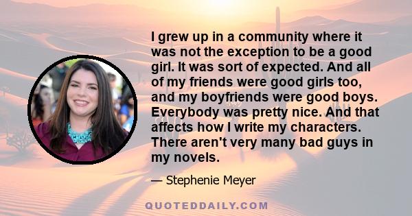 I grew up in a community where it was not the exception to be a good girl. It was sort of expected. And all of my friends were good girls too, and my boyfriends were good boys. Everybody was pretty nice. And that