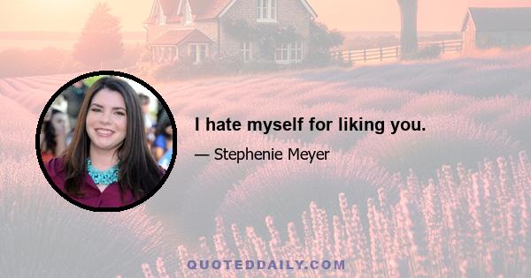 I hate myself for liking you.