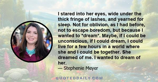 I stared into her eyes, wide under the thick fringe of lashes, and yearned for sleep. Not for oblivion, as I had before, not to escape boredom, but because I wanted to *dream*. Maybe, if I could be unconscious, if I