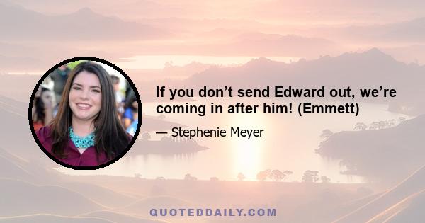 If you don’t send Edward out, we’re coming in after him! (Emmett)