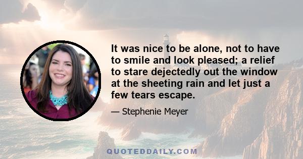 It was nice to be alone, not to have to smile and look pleased; a relief to stare dejectedly out the window at the sheeting rain and let just a few tears escape.