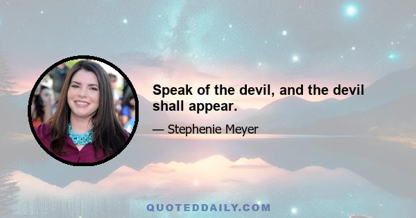 Speak of the devil, and the devil shall appear.