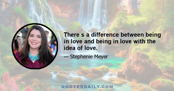 There s a difference between being in love and being in love with the idea of love.