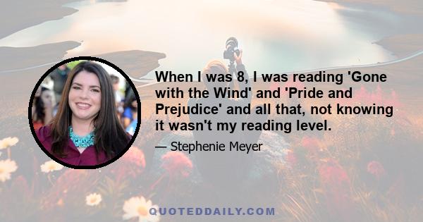 When I was 8, I was reading 'Gone with the Wind' and 'Pride and Prejudice' and all that, not knowing it wasn't my reading level.