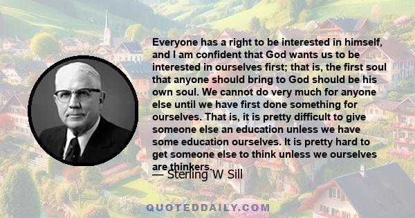 Everyone has a right to be interested in himself, and I am confident that God wants us to be interested in ourselves first; that is, the first soul that anyone should bring to God should be his own soul. We cannot do