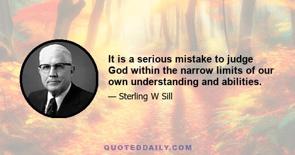 It is a serious mistake to judge God within the narrow limits of our own understanding and abilities.