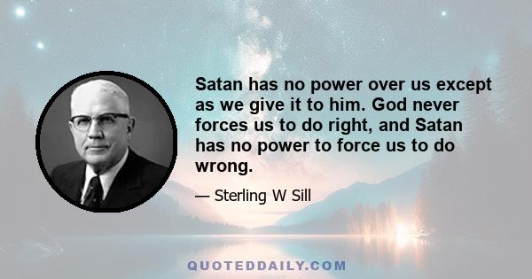 Satan has no power over us except as we give it to him. God never forces us to do right, and Satan has no power to force us to do wrong.