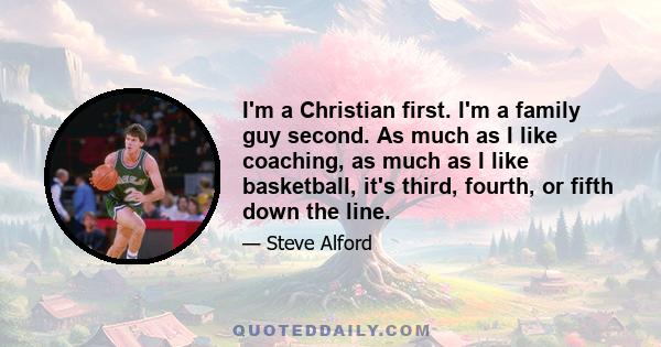 I'm a Christian first. I'm a family guy second. As much as I like coaching, as much as I like basketball, it's third, fourth, or fifth down the line.