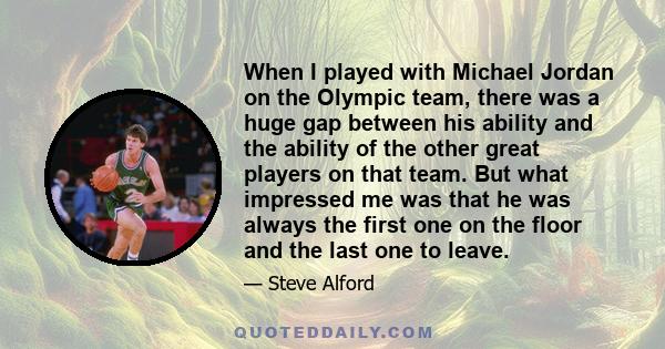 When I played with Michael Jordan on the Olympic team, there was a huge gap between his ability and the ability of the other great players on that team. But what impressed me was that he was always the first one on the