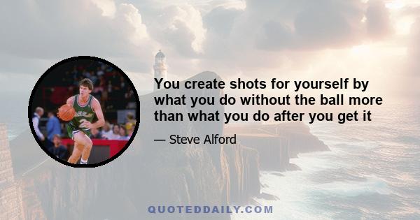 You create shots for yourself by what you do without the ball more than what you do after you get it